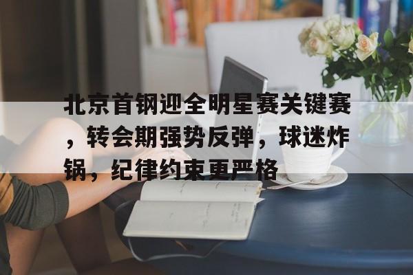 网站入口-北京首钢迎全明星赛关键赛，转会期强势反弹，球迷炸锅，纪律约束更严格的简单介绍